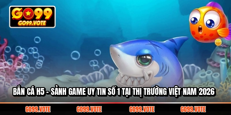 Bắn cá H5 - Sảnh game uy tin số 1 tại thị trường Việt Nam 2026
