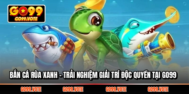 BẮN CÁ RÙA XANH - TRẢI NGHIỆM GIẢI TRÍ ĐỘC QUYỀN TẠI GO99