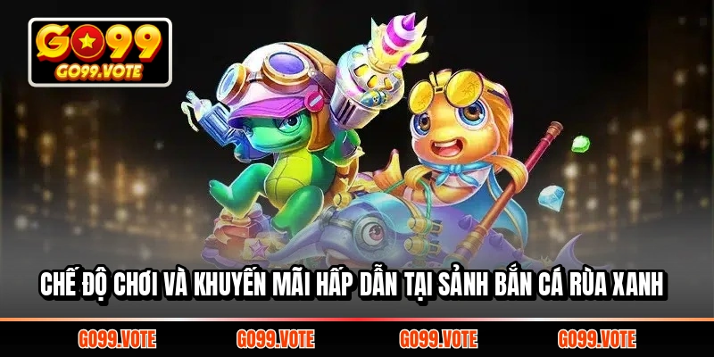 Chế độ chơi và khuyến mãi hấp dẫn tại sảnh Bắn Cá Rùa Xanh