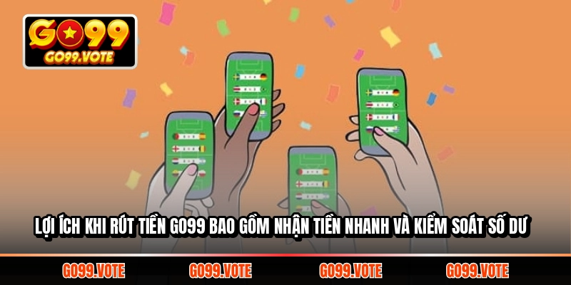 Lợi ích khi rút tiền GO99 bao gồm nhận tiền nhanh và kiểm soát số dư