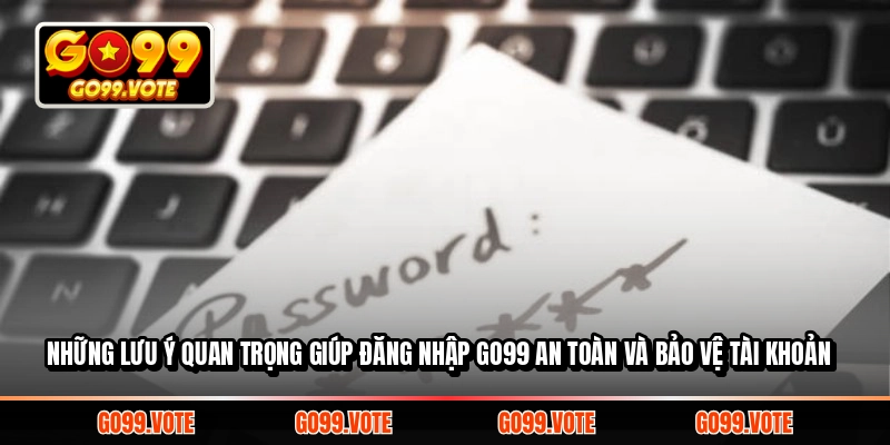 Những lưu ý quan trọng giúp đăng nhập GO99 an toàn và bảo vệ tài khoản