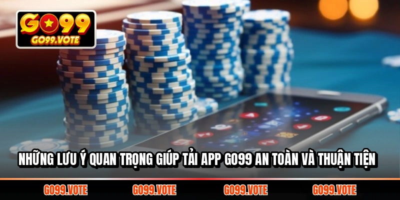 Những lưu ý quan trọng giúp tải App GO99 an toàn và thuận tiện