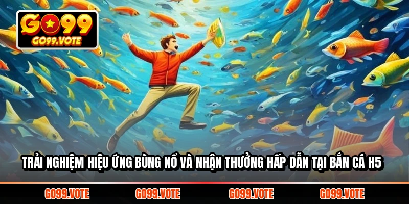 Trải nghiệm hiệu ứng bùng nổ và nhận thưởng hấp dẫn tại bắn cá H5